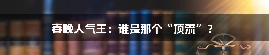 春晚人气王:谁是那个“顶流”?