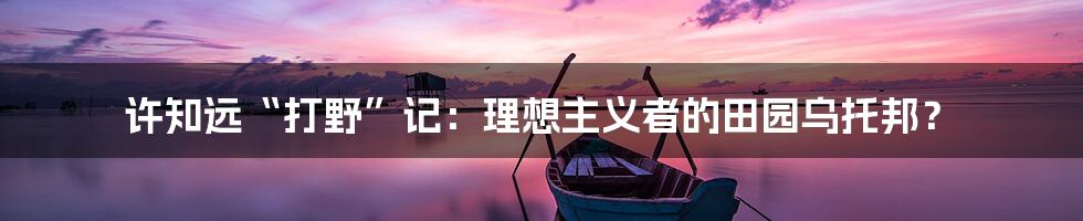许知远“打野”记:理想主义者的田园乌托邦?
