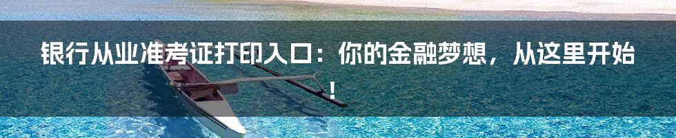 银行从业准考证打印入口：你的金融梦想，从这里开始！