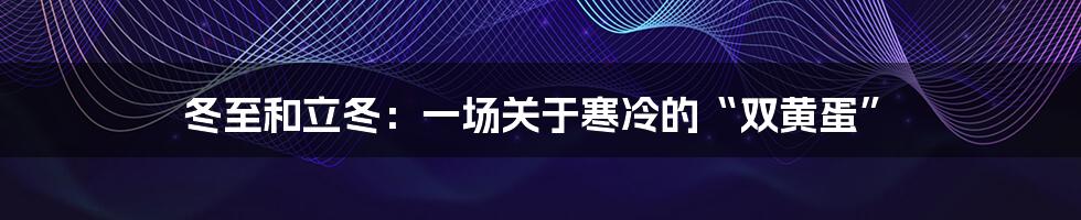 冬至和立冬：一场关于寒冷的“双黄蛋”