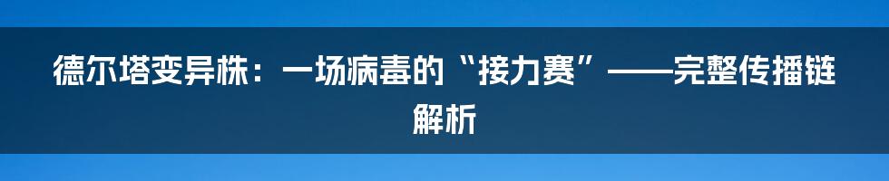 德尔塔变异株：一场病毒的“接力赛”——完整传播链解析