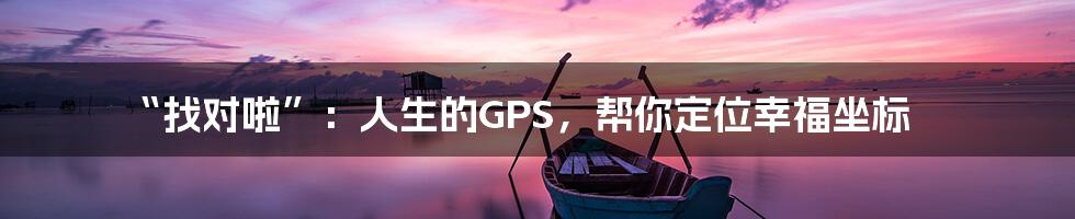 “找对啦”:人生的GPS,帮你定位幸福坐标