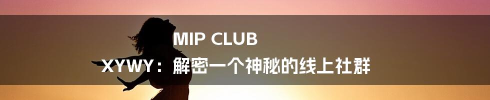 MIP CLUB XYWY:解密一个神秘的线上社群