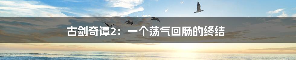 古剑奇谭2:一个荡气回肠的终结