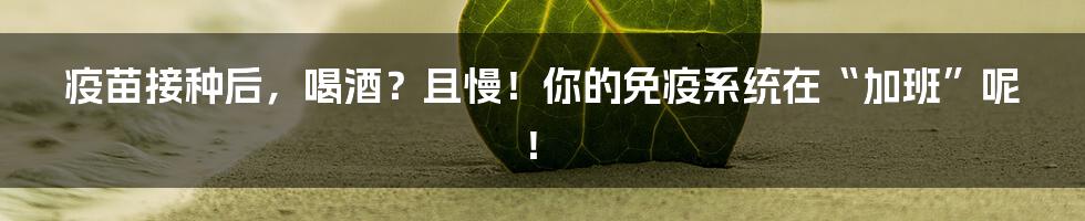 疫苗接种后，喝酒？且慢！你的免疫系统在“加班”呢！