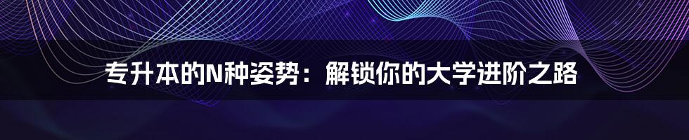 专升本的N种姿势:解锁你的大学进阶之路