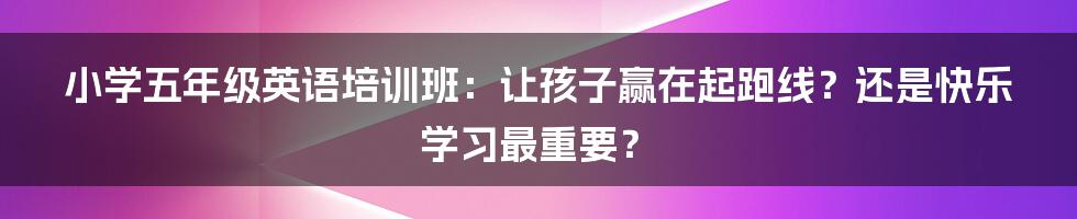 小学五年级英语培训班：让孩子赢在起跑线？还是快乐学习最重要？