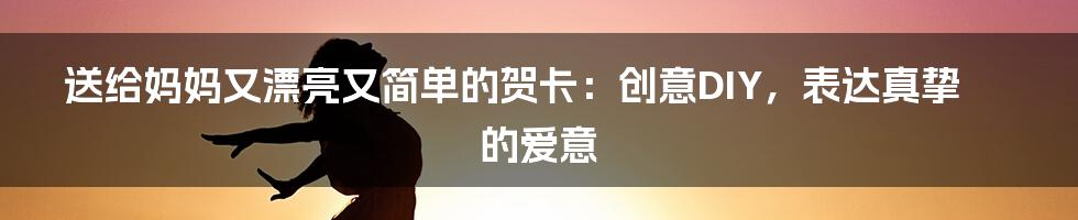 送给妈妈又漂亮又简单的贺卡:创意DIY,表达真挚的爱意