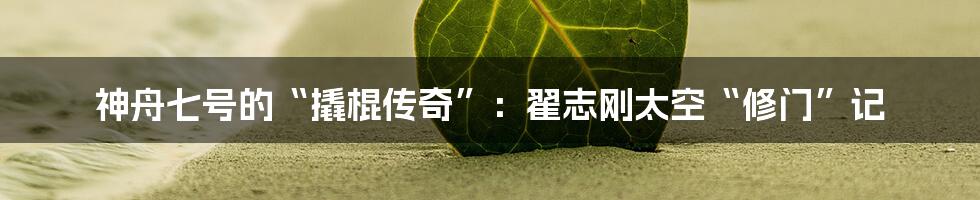 神舟七号的“撬棍传奇”：翟志刚太空“修门”记