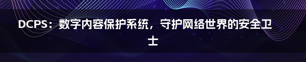 DCPS:数字内容保护系统,守护网络世界的安全卫士