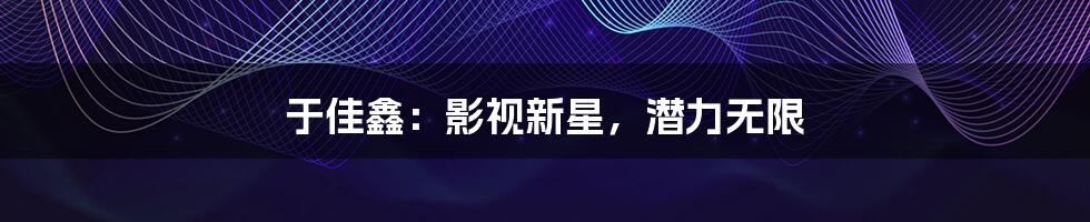于佳鑫:影视新星,潜力无限