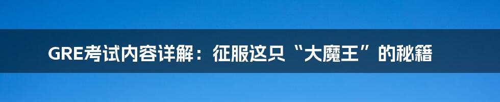 GRE考试内容详解:征服这只“大魔王”的秘籍