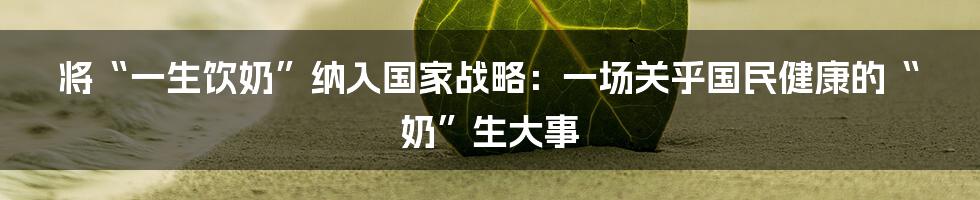 将“一生饮奶”纳入国家战略:一场关乎国民健康的“奶”生大事