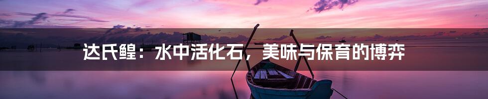 达氏鳇:水中活化石,美味与保育的博弈