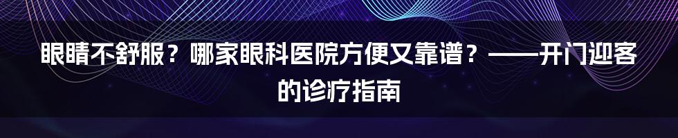 眼睛不舒服?哪家眼科医院方便又靠谱?——开门迎客的诊疗指南
