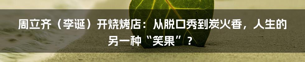 周立齐（李诞）开烧烤店：从脱口秀到炭火香，人生的另一种“笑果”？