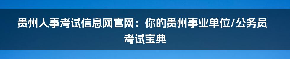 贵州人事考试信息网官网:你的贵州事业单位/公务员考试宝典