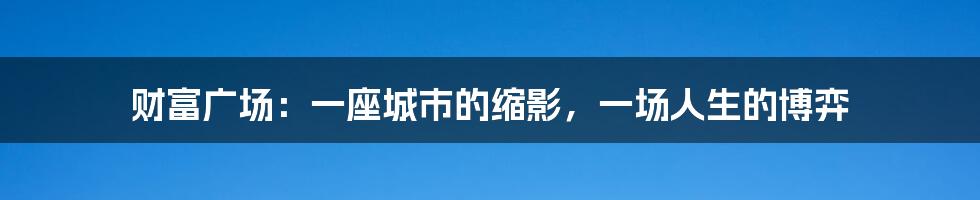 财富广场：一座城市的缩影，一场人生的博弈
