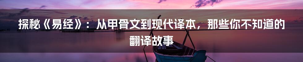 探秘《易经》:从甲骨文到现代译本,那些你不知道的翻译故事