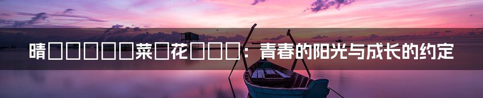 晴のちきっと菜の花びより:青春的阳光与成长的约定