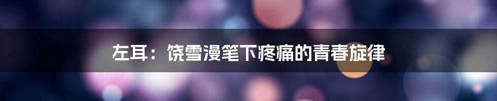 左耳:饶雪漫笔下疼痛的青春旋律