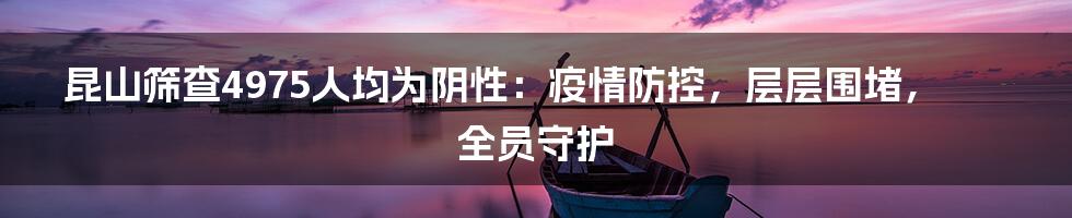 昆山筛查4975人均为阴性:疫情防控,层层围堵,全员守护