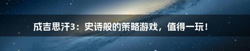 成吉思汗3:史诗般的策略游戏,值得一玩!