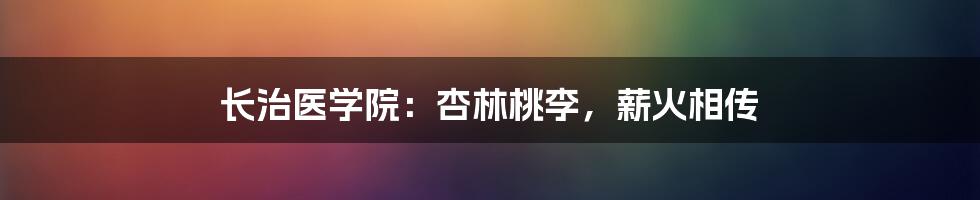 长治医学院:杏林桃李,薪火相传