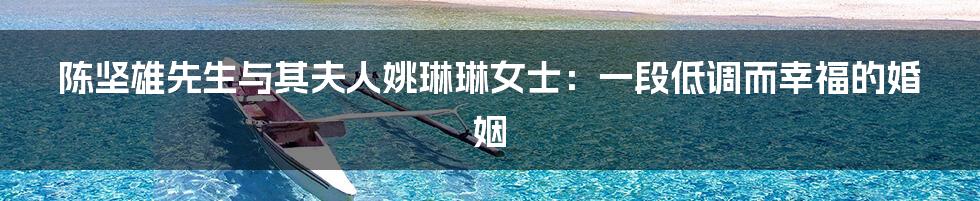 陈坚雄先生与其夫人姚琳琳女士:一段低调而幸福的婚姻