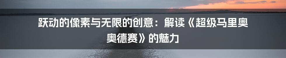 跃动的像素与无限的创意:解读《超级马里奥 奥德赛》的魅力