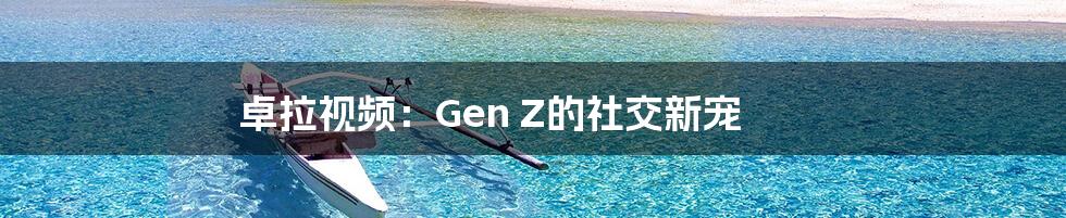 卓拉视频：Gen Z的社交新宠