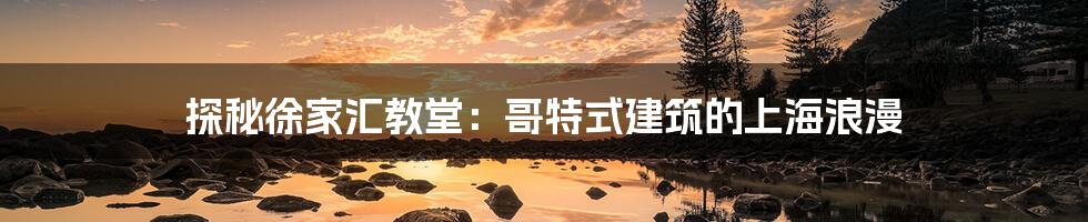 探秘徐家汇教堂：哥特式建筑的上海浪漫