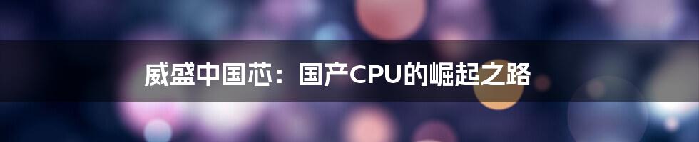 威盛中国芯:国产CPU的崛起之路