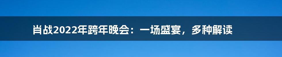 肖战2022年跨年晚会:一场盛宴,多种解读