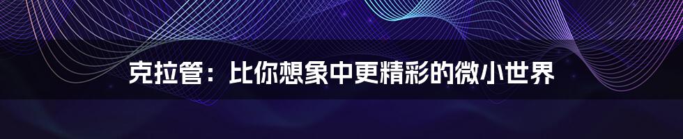 克拉管:比你想象中更精彩的微小世界