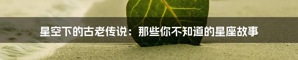 星空下的古老传说:那些你不知道的星座故事