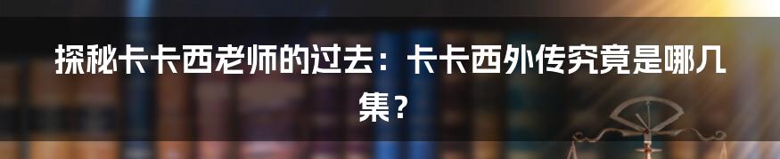 探秘卡卡西老师的过去:卡卡西外传究竟是哪几集?