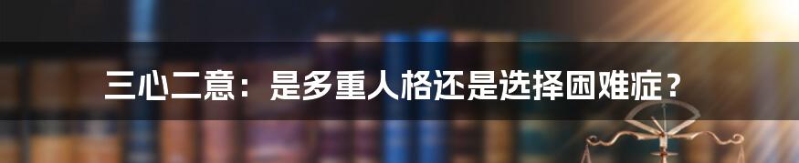 三心二意:是多重人格还是选择困难症?
