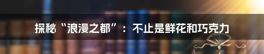 探秘“浪漫之都”:不止是鲜花和巧克力