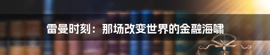 雷曼时刻:那场改变世界的金融海啸