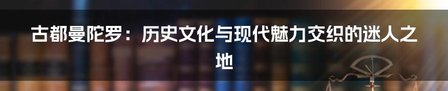 古都曼陀罗：历史文化与现代魅力交织的迷人之地
