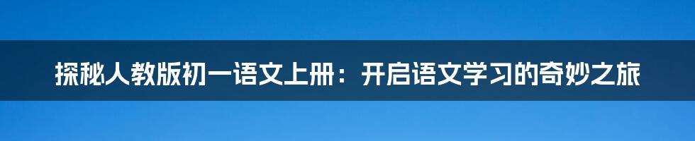 探秘人教版初一语文上册：开启语文学习的奇妙之旅