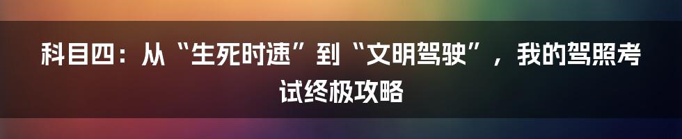 科目四：从“生死时速”到“文明驾驶”，我的驾照考试终极攻略