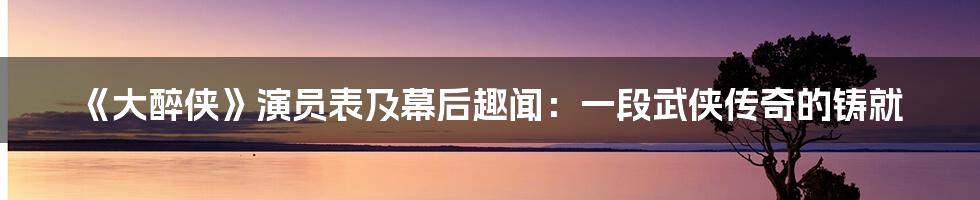 《大醉侠》演员表及幕后趣闻:一段武侠传奇的铸就