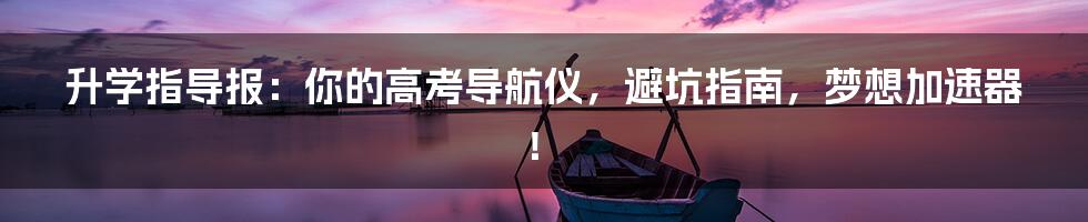 升学指导报：你的高考导航仪，避坑指南，梦想加速器！