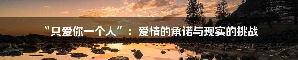 “只爱你一个人”：爱情的承诺与现实的挑战