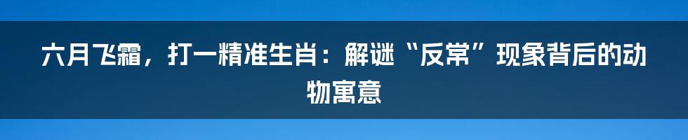 六月飞霜,打一精准生肖:解谜“反常”现象背后的动物寓意