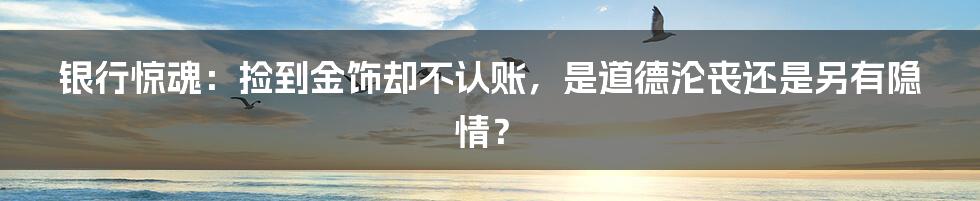 银行惊魂：捡到金饰却不认账，是道德沦丧还是另有隐情？
