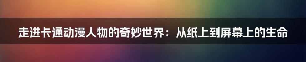 走进卡通动漫人物的奇妙世界:从纸上到屏幕上的生命