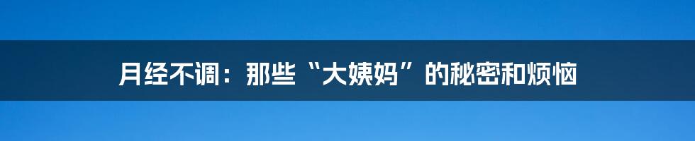 月经不调：那些“大姨妈”的秘密和烦恼